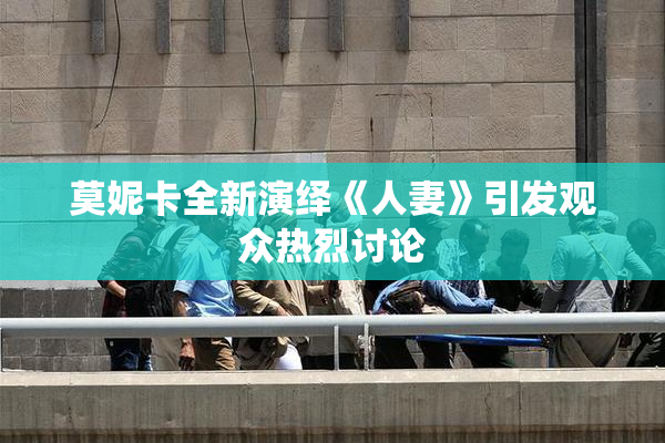 莫妮卡全新演绎《人妻》引发观众热烈讨论