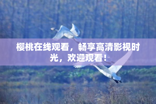 樱桃在线观看，畅享高清影视时光，欢迎观看！