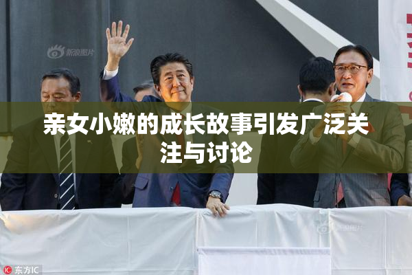 亲女小嫩的成长故事引发广泛关注与讨论
