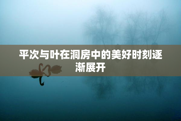 平次与叶在洞房中的美好时刻逐渐展开