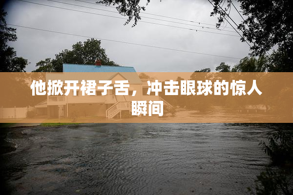 他掀开裙子舌，冲击眼球的惊人瞬间