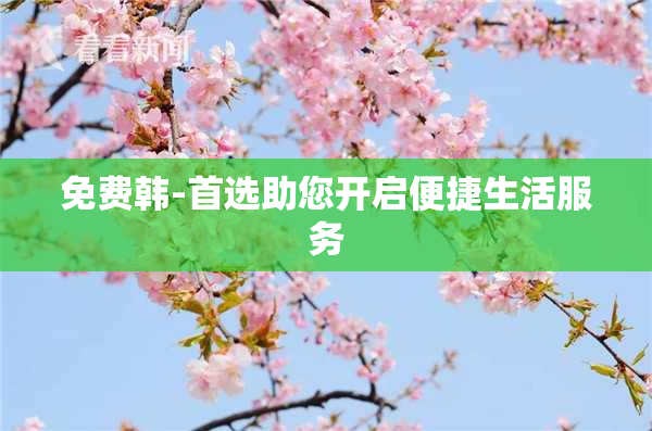 免费韩-首选助您开启便捷生活服务