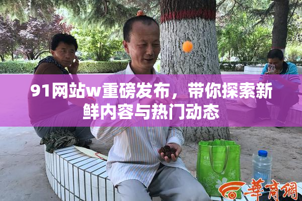 91网站w重磅发布，带你探索新鲜内容与热门动态