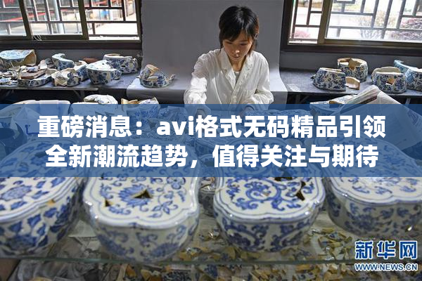 重磅消息：avi格式无码精品引领全新潮流趋势，值得关注与期待
