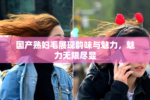 国产熟妇毛展现韵味与魅力，魅力无限尽显