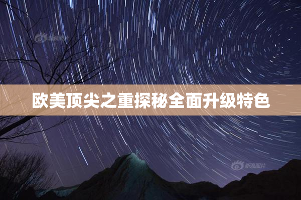 欧美顶尖之重探秘全面升级特色