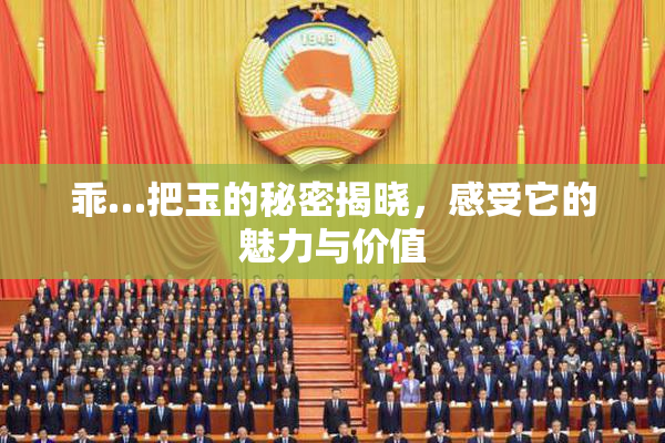 乖…把玉的秘密揭晓，感受它的魅力与价值