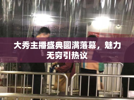 大秀主播盛典圆满落幕，魅力无穷引热议
