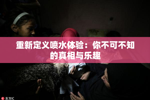 重新定义喷水体验：你不可不知的真相与乐趣
