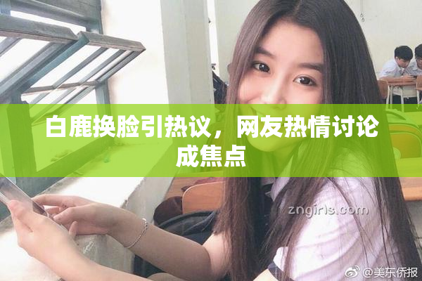 白鹿换脸引热议，网友热情讨论成焦点