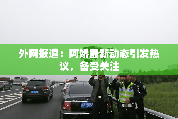 外网报道：阿娇最新动态引发热议，备受关注