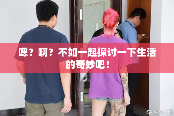 嗯？啊？不如一起探讨一下生活的奇妙吧！