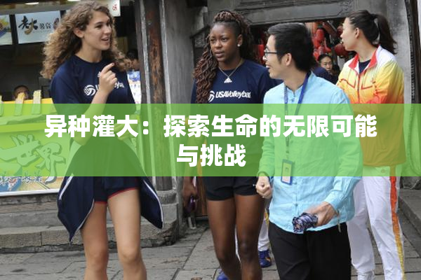 异种灌大：探索生命的无限可能与挑战