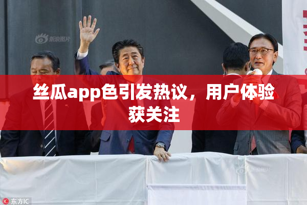 丝瓜app色引发热议，用户体验获关注
