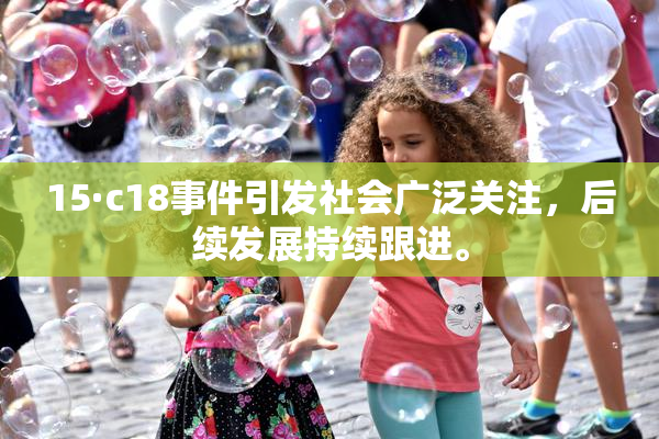 15·c18事件引发社会广泛关注，后续发展持续跟进。