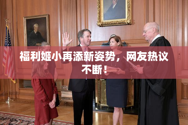 福利姬小再添新姿势，网友热议不断！