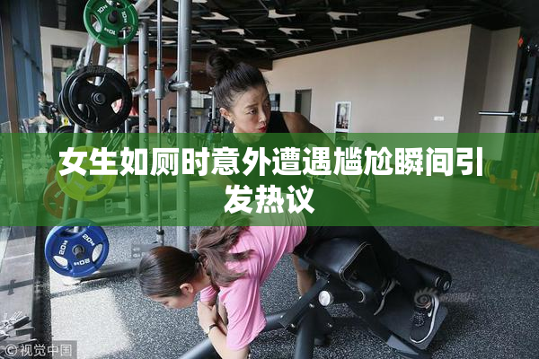 女生如厕时意外遭遇尴尬瞬间引发热议