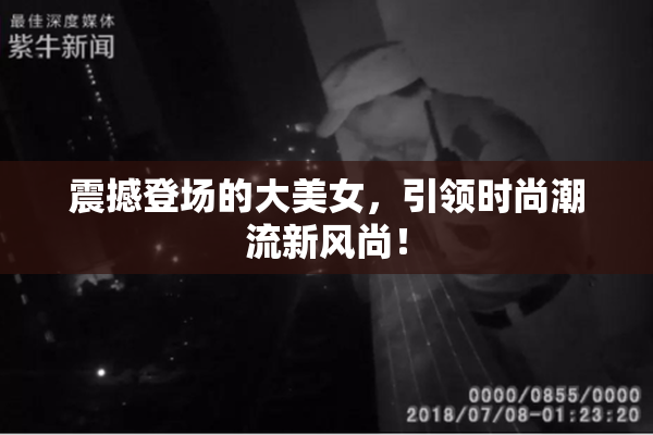 震撼登场的大美女，引领时尚潮流新风尚！