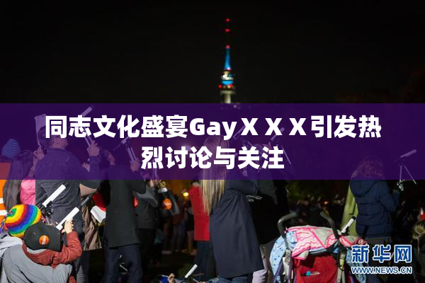 同志文化盛宴GayⅩⅩⅩ引发热烈讨论与关注