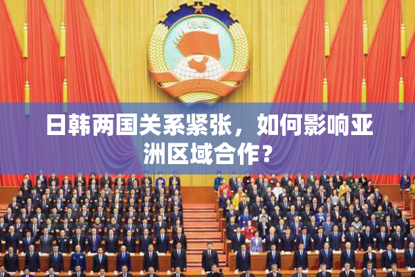 日韩两国关系紧张，如何影响亚洲区域合作？