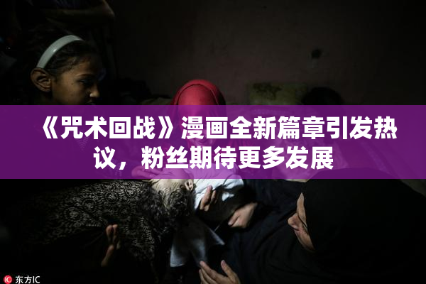 《咒术回战》漫画全新篇章引发热议，粉丝期待更多发展