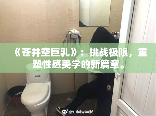 《苍井空巨乳》：挑战极限，重塑性感美学的新篇章。