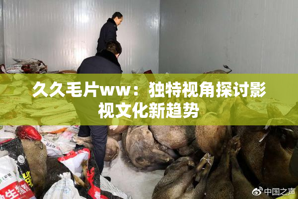 久久毛片ww：独特视角探讨影视文化新趋势