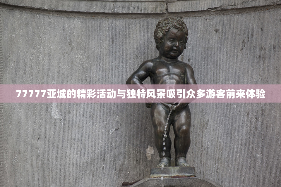 77777亚城的精彩活动与独特风景吸引众多游客前来体验