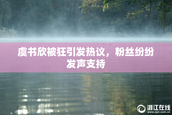 虞书欣被狂引发热议，粉丝纷纷发声支持