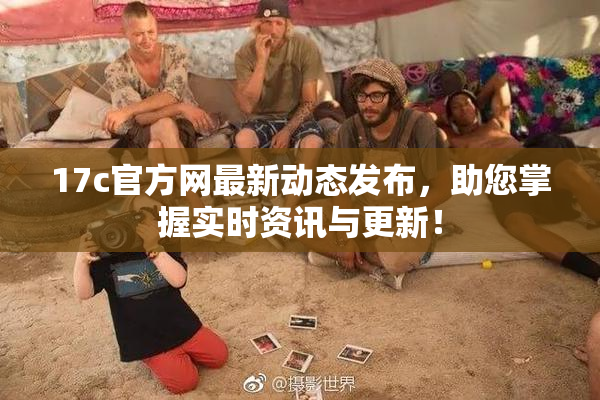 17c官方网最新动态发布，助您掌握实时资讯与更新！