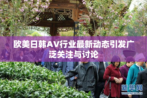 欧美日韩AV行业最新动态引发广泛关注与讨论