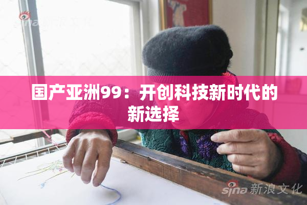 国产亚洲99：开创科技新时代的新选择