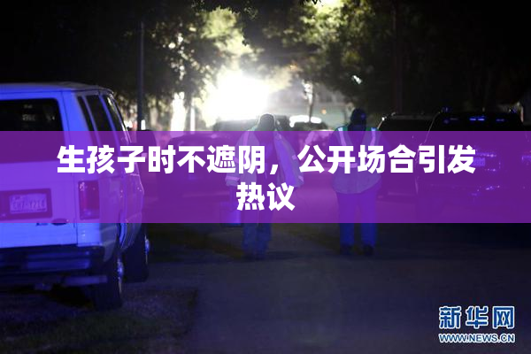 生孩子时不遮阴，公开场合引发热议
