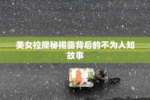 美女拉屎秘揭露背后的不为人知故事