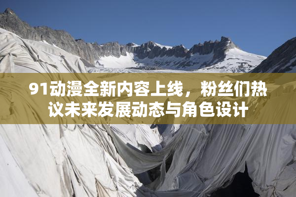 91动漫全新内容上线，粉丝们热议未来发展动态与角色设计