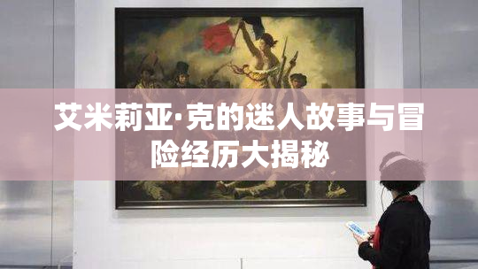 艾米莉亚·克的迷人故事与冒险经历大揭秘