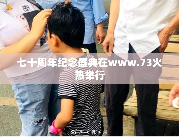 七十周年纪念盛典在www.73火热举行