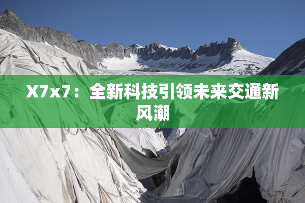 X7x7：全新科技引领未来交通新风潮