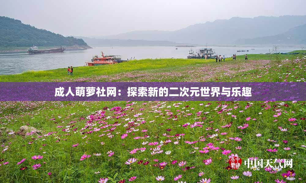 成人萌萝社网：探索新的二次元世界与乐趣