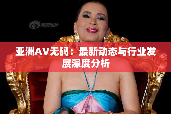 亚洲AV无码：最新动态与行业发展深度分析