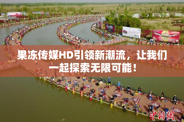 果冻传媒HD引领新潮流，让我们一起探索无限可能！