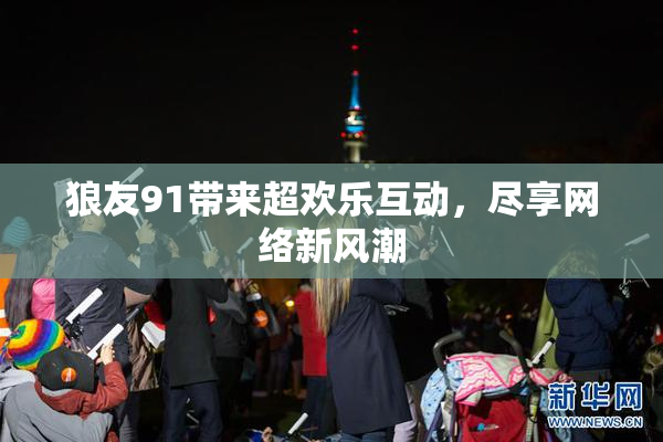 狼友91带来超欢乐互动，尽享网络新风潮
