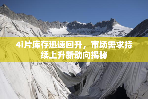 4i片库存迅速回升，市场需求持续上升新动向揭秘