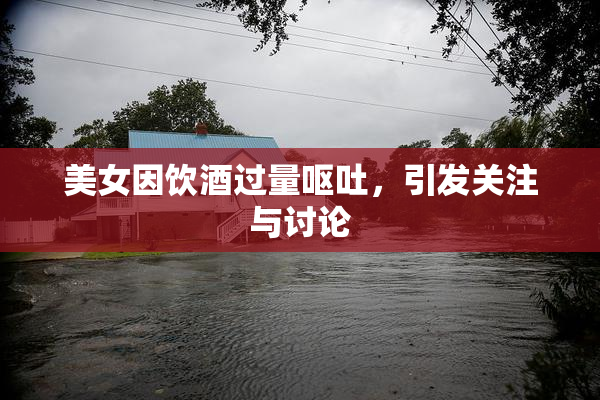 美女因饮酒过量呕吐，引发关注与讨论
