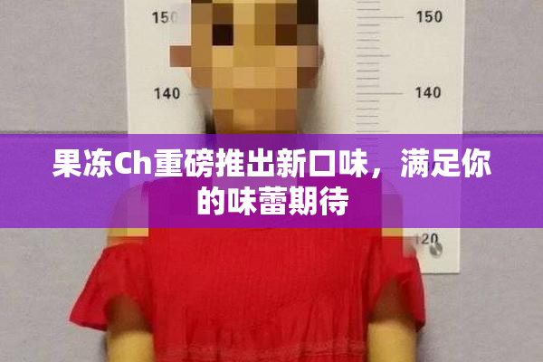 果冻Ch重磅推出新口味，满足你的味蕾期待