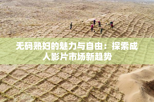 无码熟妇的魅力与自由：探索成人影片市场新趋势