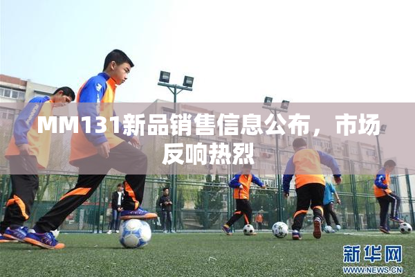 MM131新品销售信息公布，市场反响热烈