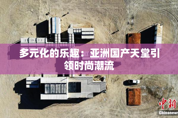 多元化的乐趣：亚洲国产天堂引领时尚潮流