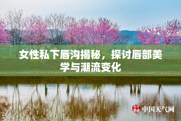 女性私下唇沟揭秘，探讨唇部美学与潮流变化