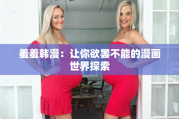 羞羞韩漫：让你欲罢不能的漫画世界探索